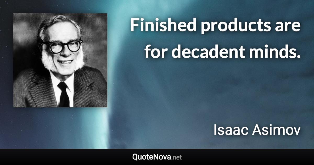 Finished products are for decadent minds. - Isaac Asimov quote