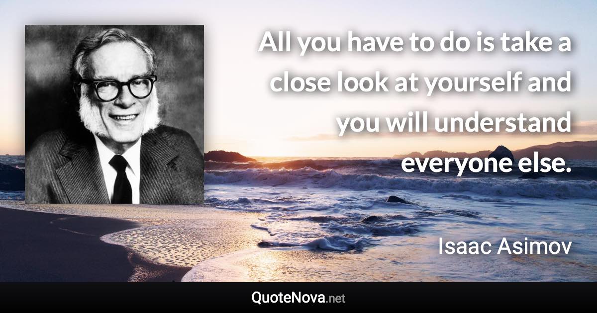 All you have to do is take a close look at yourself and you will understand everyone else. - Isaac Asimov quote