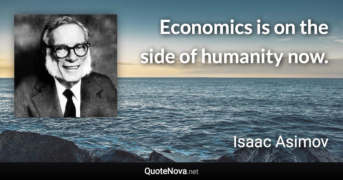 Economics is on the side of humanity now. - Isaac Asimov quote