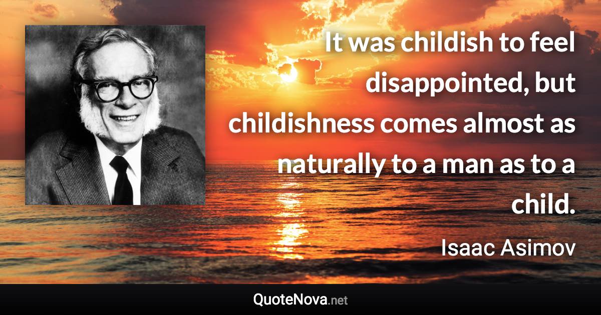 It was childish to feel disappointed, but childishness comes almost as naturally to a man as to a child. - Isaac Asimov quote