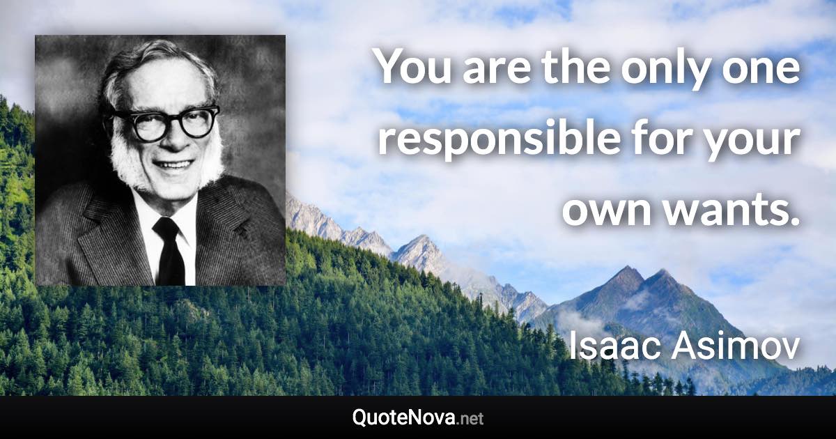 You are the only one responsible for your own wants. - Isaac Asimov quote