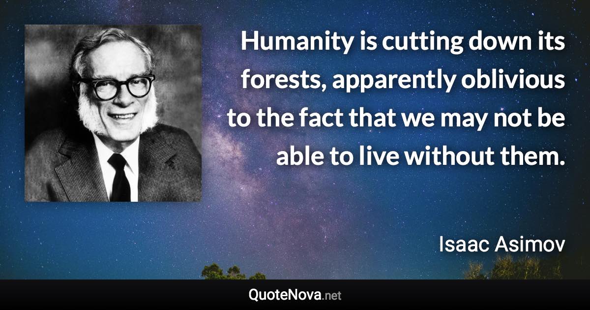 Humanity is cutting down its forests, apparently oblivious to the fact that we may not be able to live without them. - Isaac Asimov quote