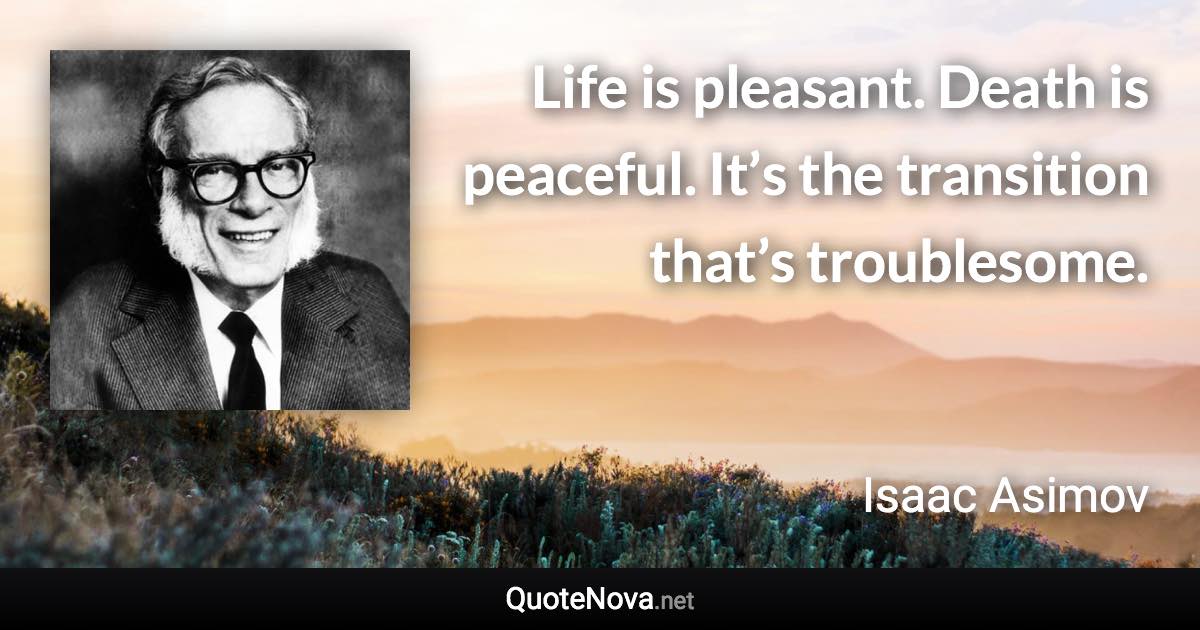 Life is pleasant. Death is peaceful. It’s the transition that’s troublesome. - Isaac Asimov quote