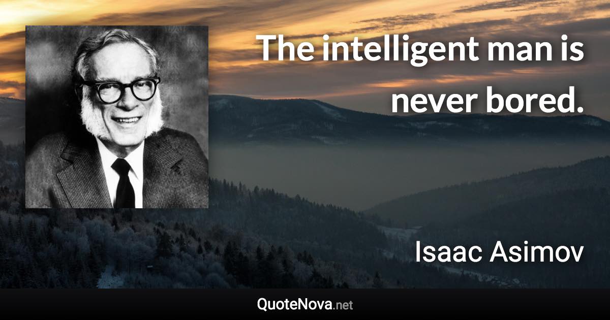 The intelligent man is never bored. - Isaac Asimov quote