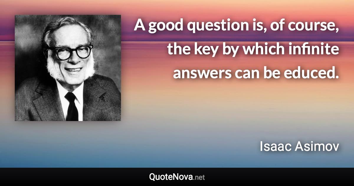 A good question is, of course, the key by which infinite answers can be educed. - Isaac Asimov quote