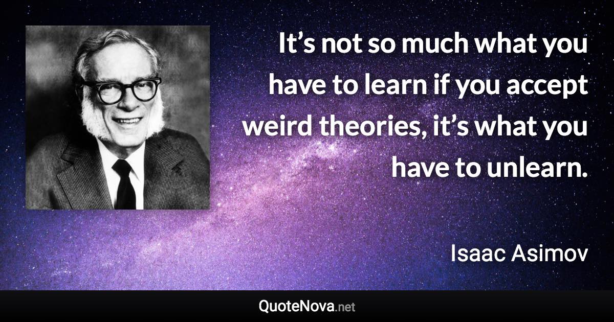 It’s not so much what you have to learn if you accept weird theories, it’s what you have to unlearn. - Isaac Asimov quote