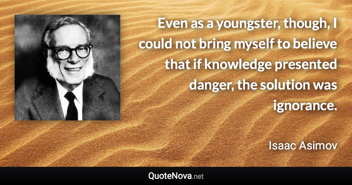 Even as a youngster, though, I could not bring myself to believe that if knowledge presented danger, the solution was ignorance. - Isaac Asimov quote