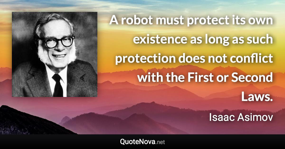 A robot must protect its own existence as long as such protection does not conflict with the First or Second Laws. - Isaac Asimov quote