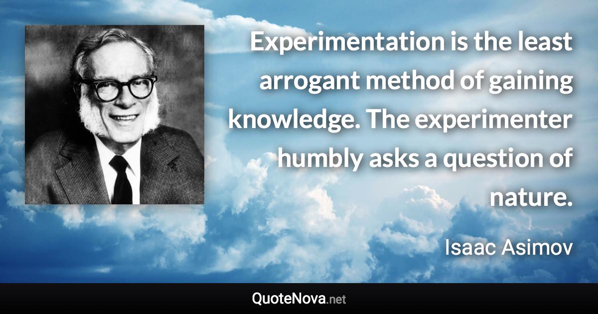 Experimentation is the least arrogant method of gaining knowledge. The experimenter humbly asks a question of nature. - Isaac Asimov quote