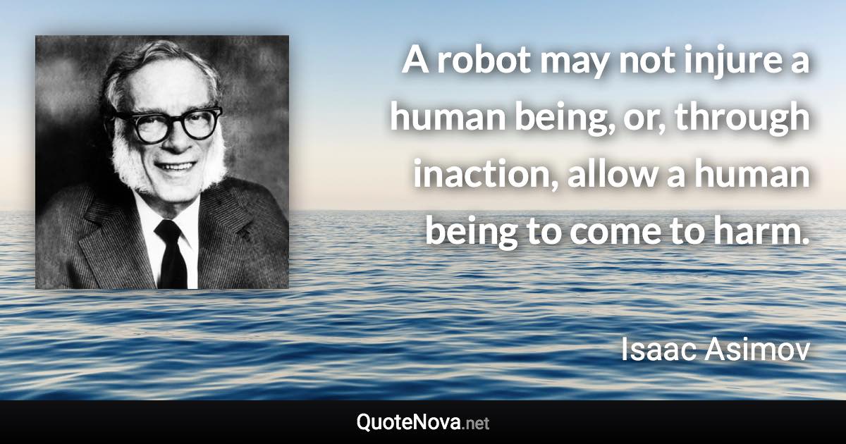 A robot may not injure a human being, or, through inaction, allow a human being to come to harm. - Isaac Asimov quote