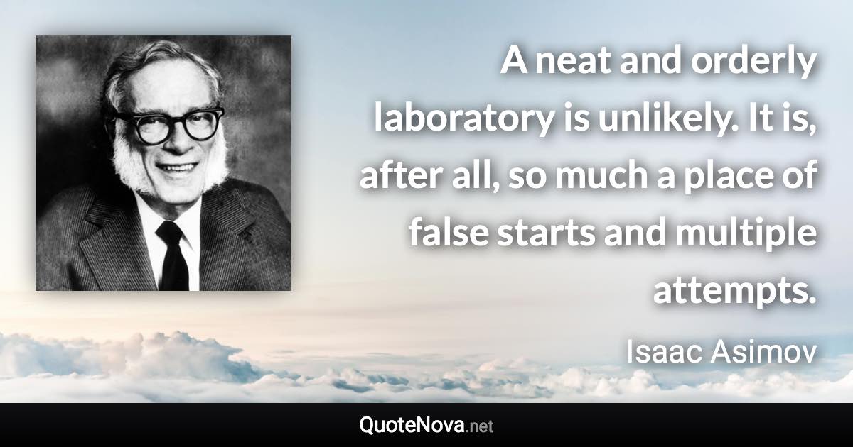 A neat and orderly laboratory is unlikely. It is, after all, so much a place of false starts and multiple attempts. - Isaac Asimov quote