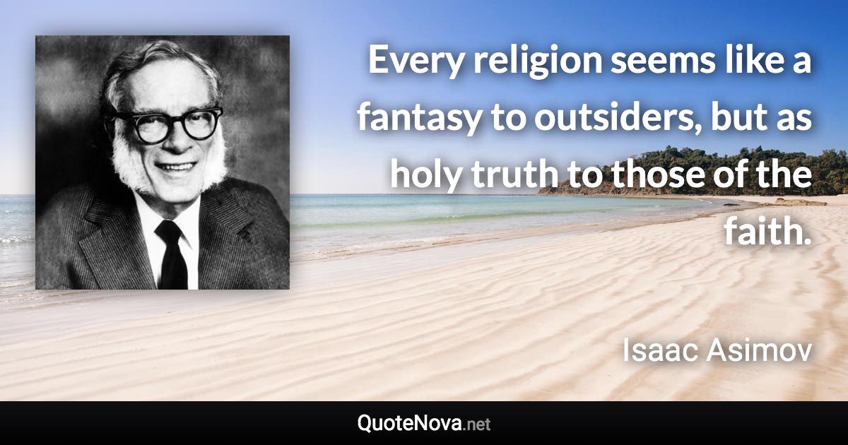 Every religion seems like a fantasy to outsiders, but as holy truth to those of the faith. - Isaac Asimov quote