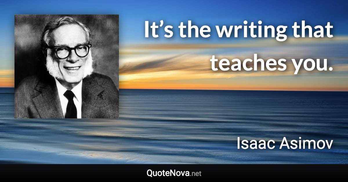 It’s the writing that teaches you. - Isaac Asimov quote