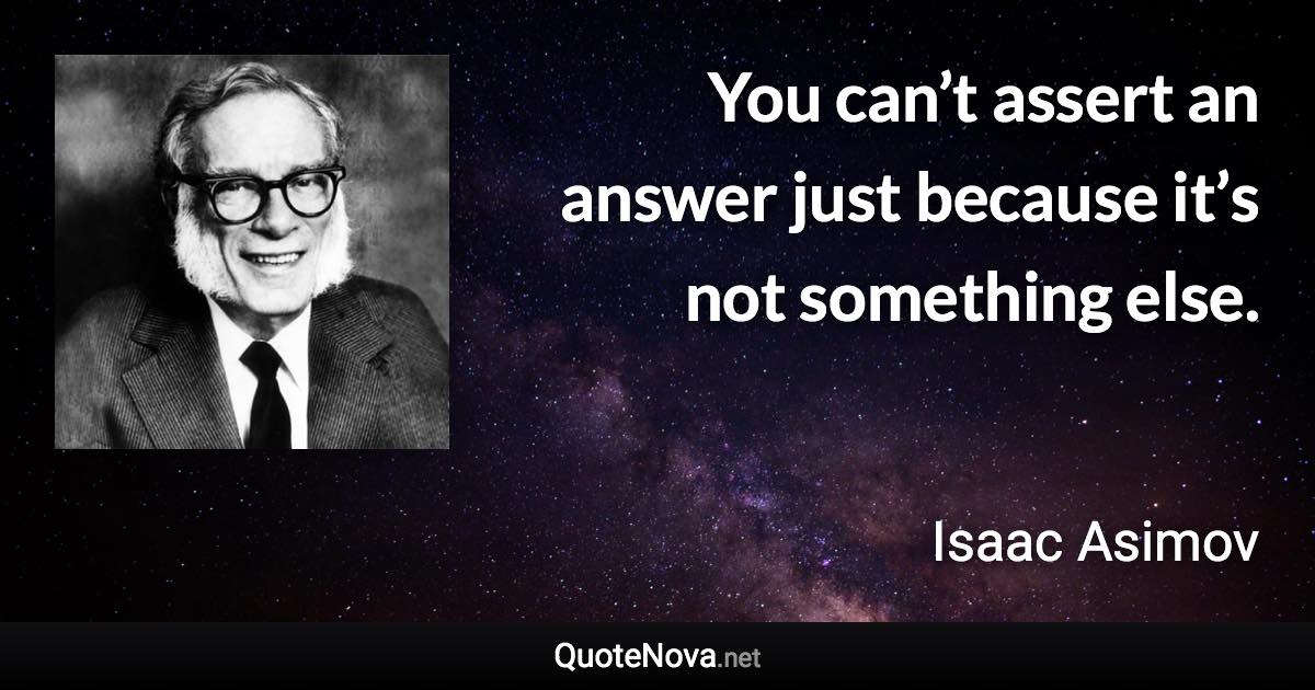 You can’t assert an answer just because it’s not something else. - Isaac Asimov quote