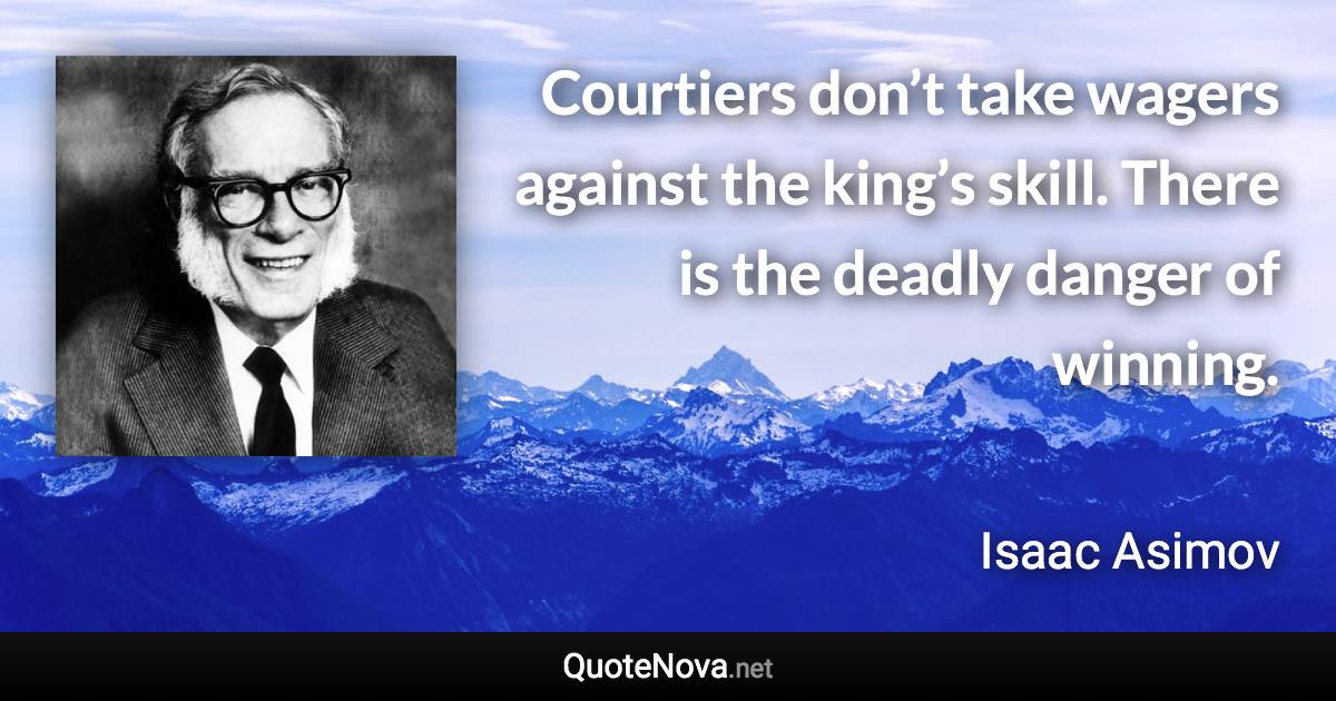 Courtiers don’t take wagers against the king’s skill. There is the deadly danger of winning. - Isaac Asimov quote