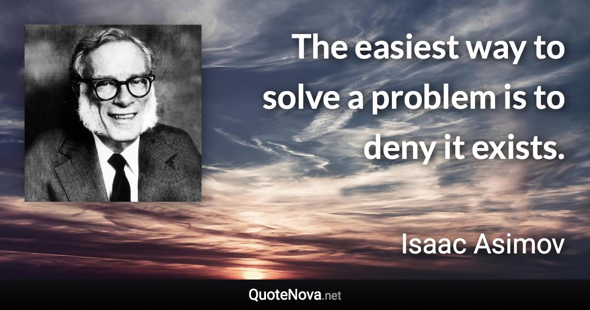 The easiest way to solve a problem is to deny it exists. - Isaac Asimov quote