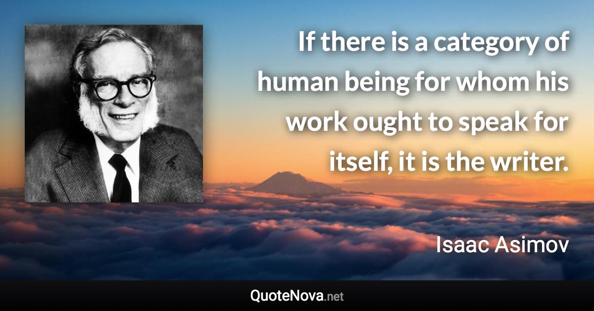 If there is a category of human being for whom his work ought to speak for itself, it is the writer. - Isaac Asimov quote