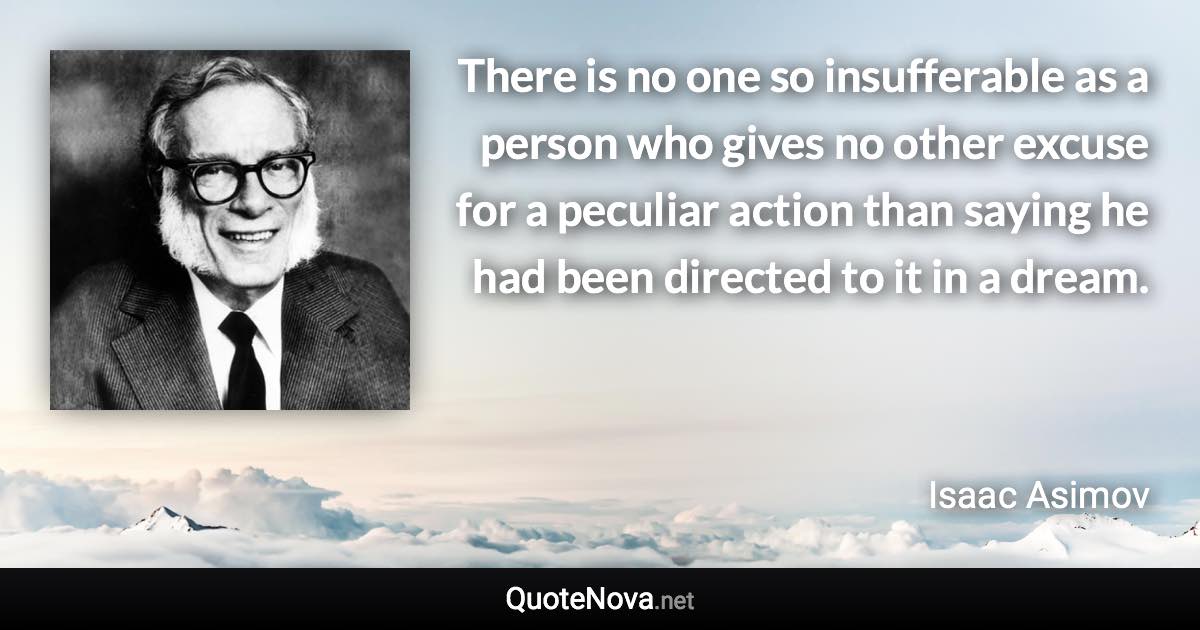 There is no one so insufferable as a person who gives no other excuse for a peculiar action than saying he had been directed to it in a dream. - Isaac Asimov quote