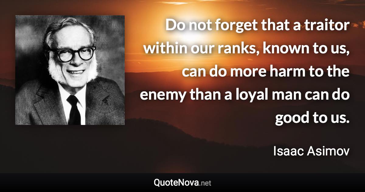 Do not forget that a traitor within our ranks, known to us, can do more harm to the enemy than a loyal man can do good to us. - Isaac Asimov quote