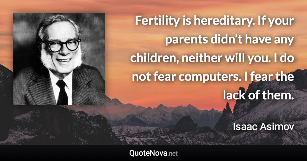 Fertility is hereditary. If your parents didn’t have any children, neither will you. I do not fear computers. I fear the lack of them. - Isaac Asimov quote