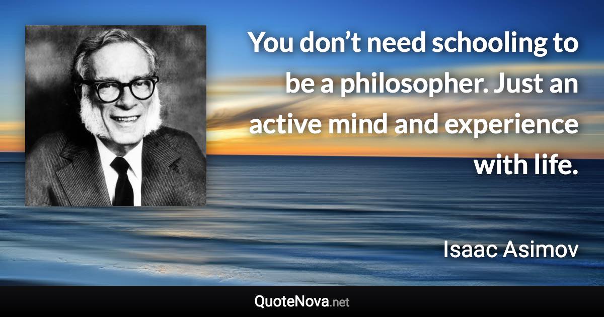 You don’t need schooling to be a philosopher. Just an active mind and experience with life. - Isaac Asimov quote