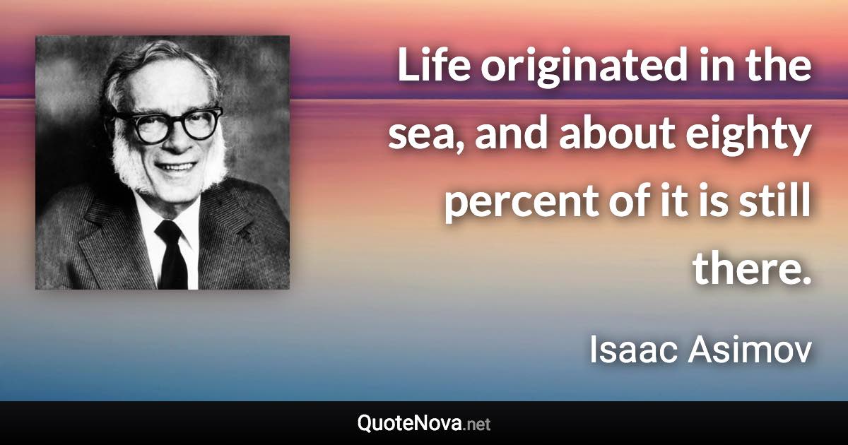 Life originated in the sea, and about eighty percent of it is still there. - Isaac Asimov quote