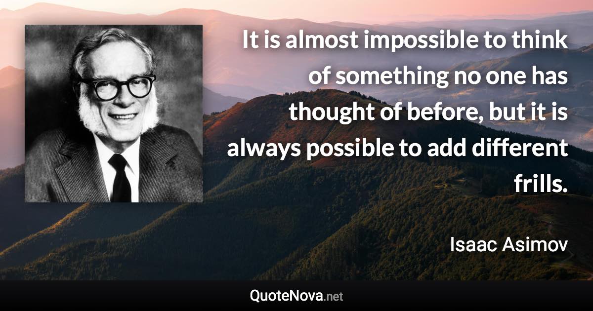 It is almost impossible to think of something no one has thought of before, but it is always possible to add different frills. - Isaac Asimov quote