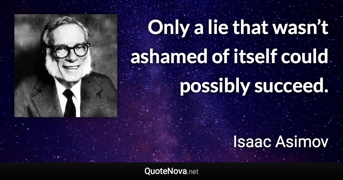 Only a lie that wasn’t ashamed of itself could possibly succeed. - Isaac Asimov quote