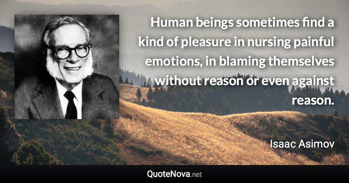 Human beings sometimes find a kind of pleasure in nursing painful emotions, in blaming themselves without reason or even against reason. - Isaac Asimov quote