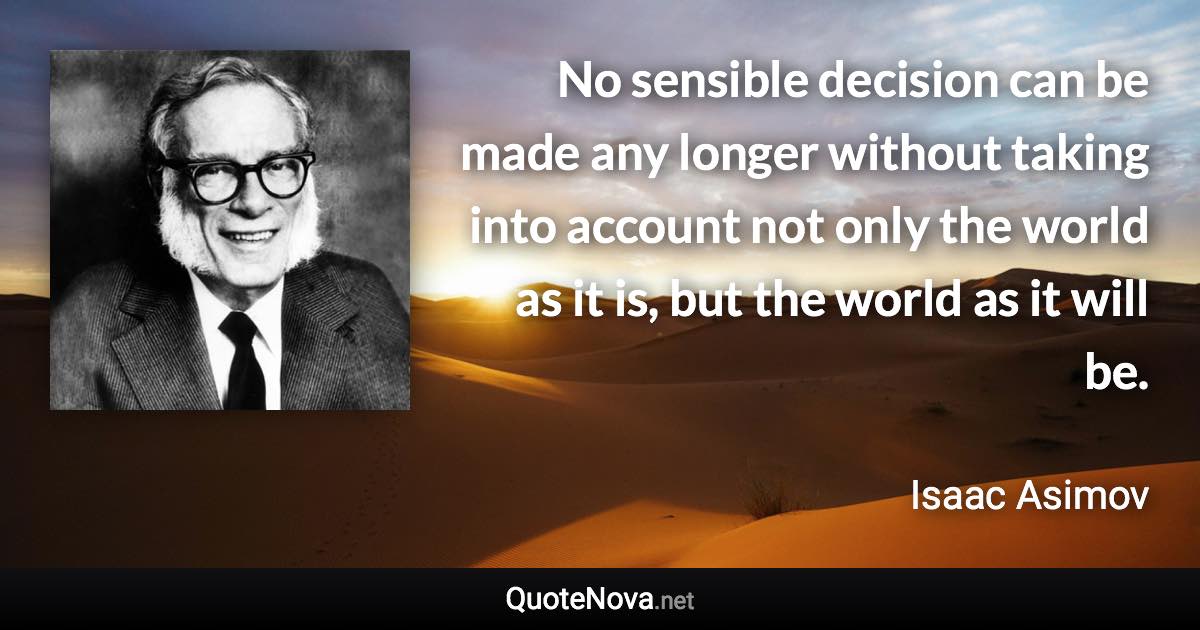 No sensible decision can be made any longer without taking into account not only the world as it is, but the world as it will be. - Isaac Asimov quote