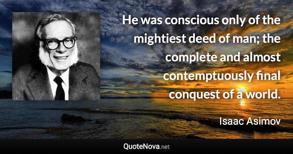 He was conscious only of the mightiest deed of man; the complete and almost contemptuously final conquest of a world. - Isaac Asimov quote