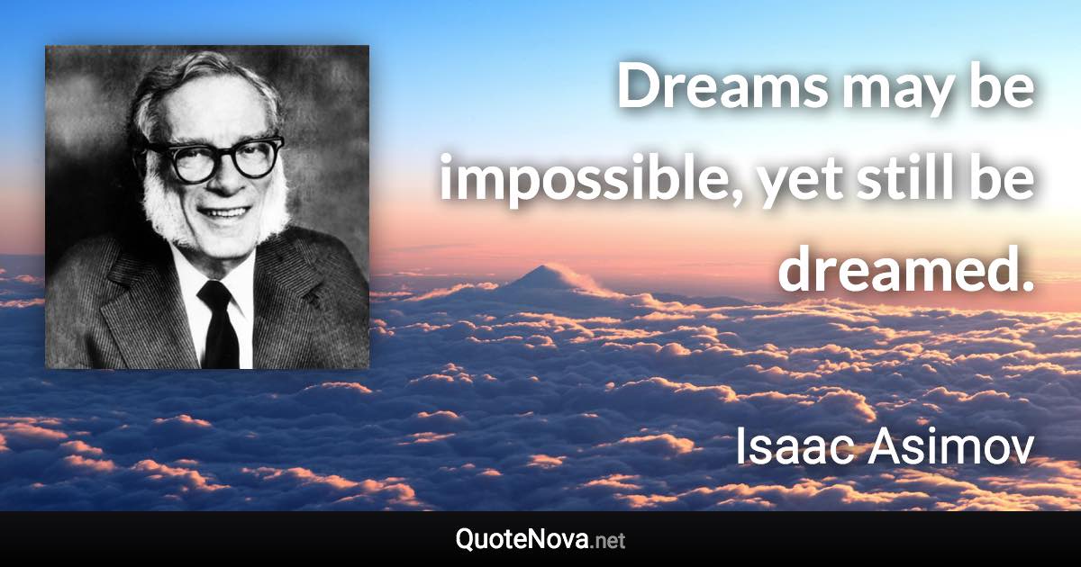 Dreams may be impossible, yet still be dreamed. - Isaac Asimov quote