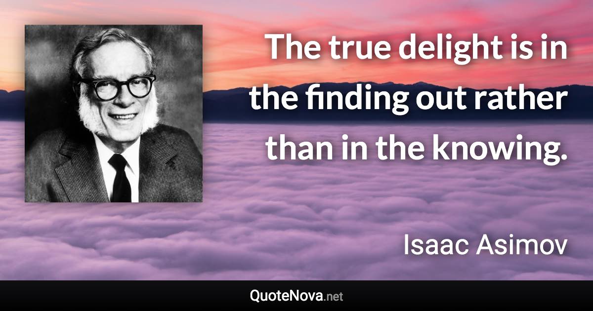 The true delight is in the finding out rather than in the knowing. - Isaac Asimov quote