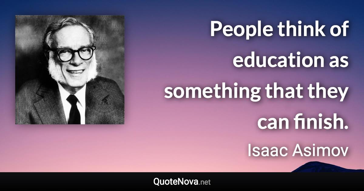 People think of education as something that they can finish. - Isaac Asimov quote