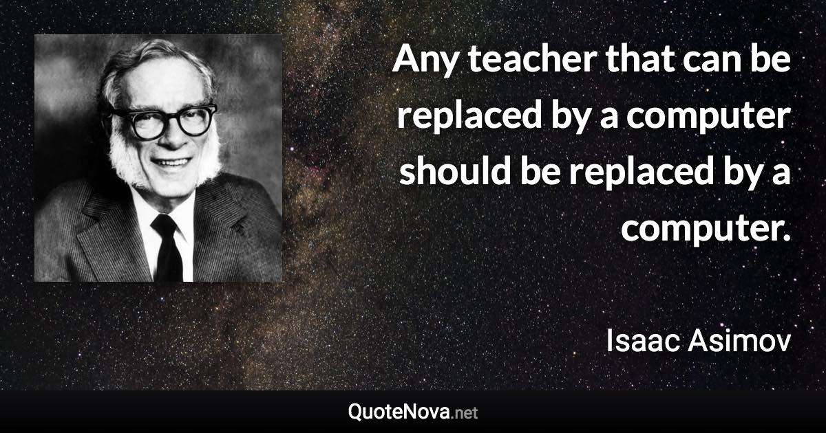 Any teacher that can be replaced by a computer should be replaced by a computer. - Isaac Asimov quote