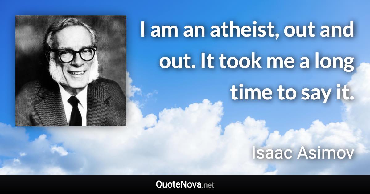 I am an atheist, out and out. It took me a long time to say it. - Isaac Asimov quote