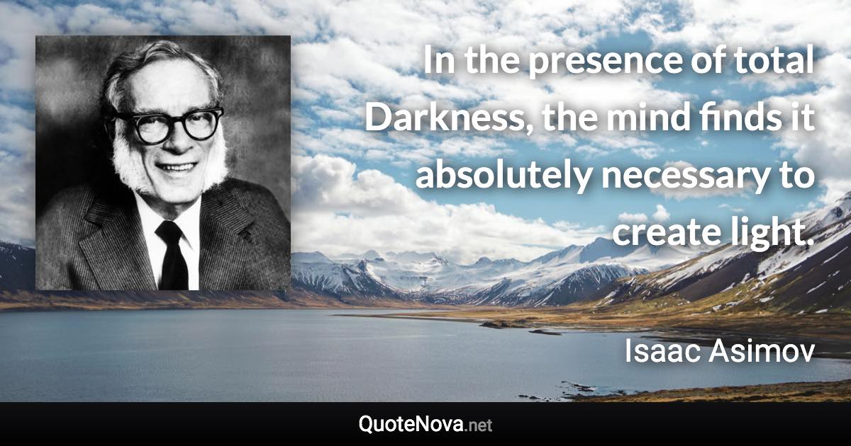 In the presence of total Darkness, the mind finds it absolutely necessary to create light. - Isaac Asimov quote