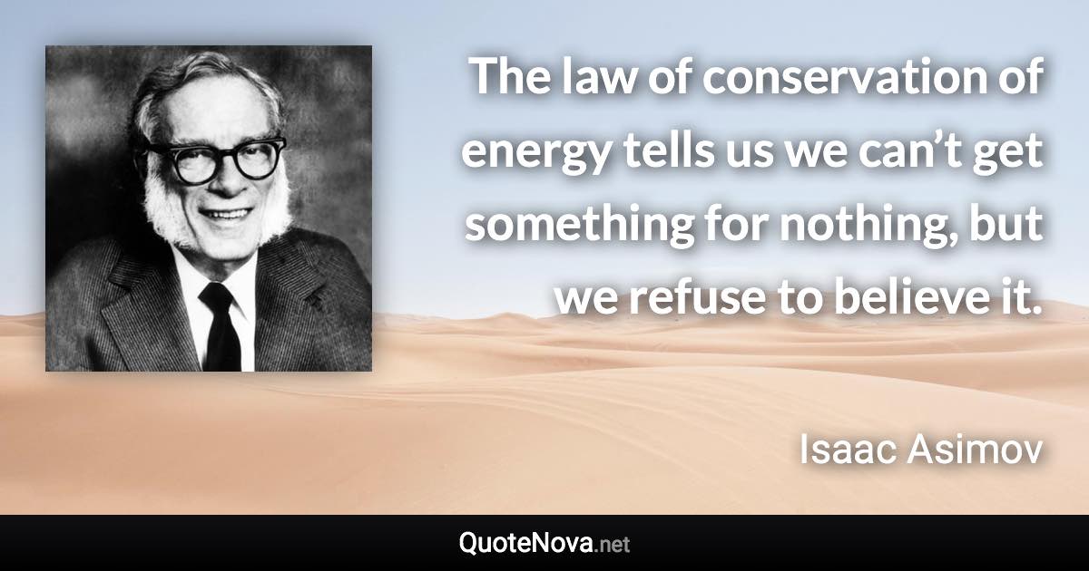 The law of conservation of energy tells us we can’t get something for nothing, but we refuse to believe it. - Isaac Asimov quote