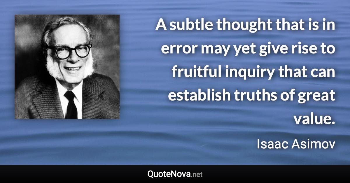 A subtle thought that is in error may yet give rise to fruitful inquiry that can establish truths of great value. - Isaac Asimov quote