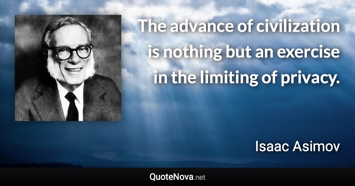 The advance of civilization is nothing but an exercise in the limiting of privacy. - Isaac Asimov quote