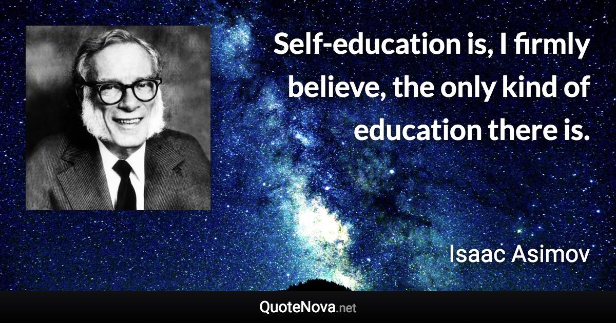 Self-education is, I firmly believe, the only kind of education there is. - Isaac Asimov quote