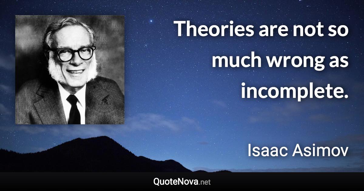 Theories are not so much wrong as incomplete. - Isaac Asimov quote