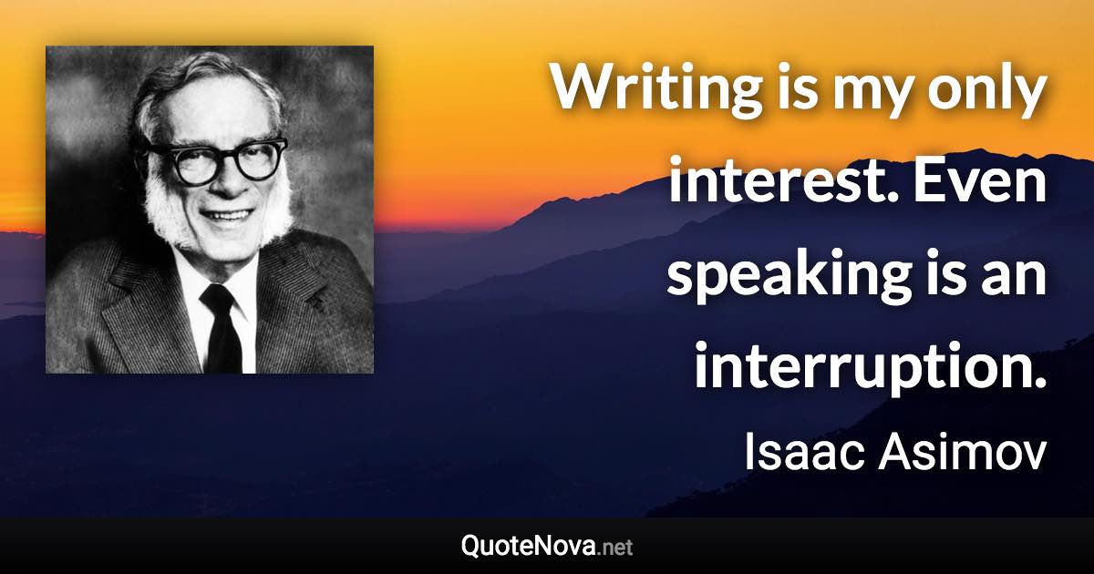 Writing is my only interest. Even speaking is an interruption. - Isaac Asimov quote