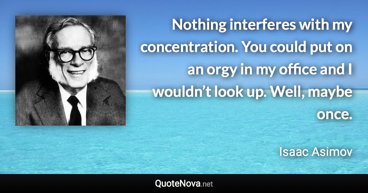 Nothing interferes with my concentration. You could put on an orgy in my office and I wouldn’t look up. Well, maybe once. - Isaac Asimov quote