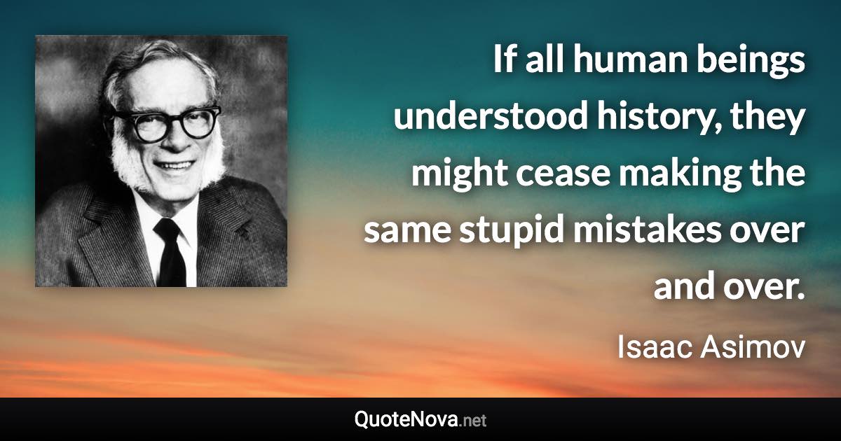 If all human beings understood history, they might cease making the same stupid mistakes over and over. - Isaac Asimov quote