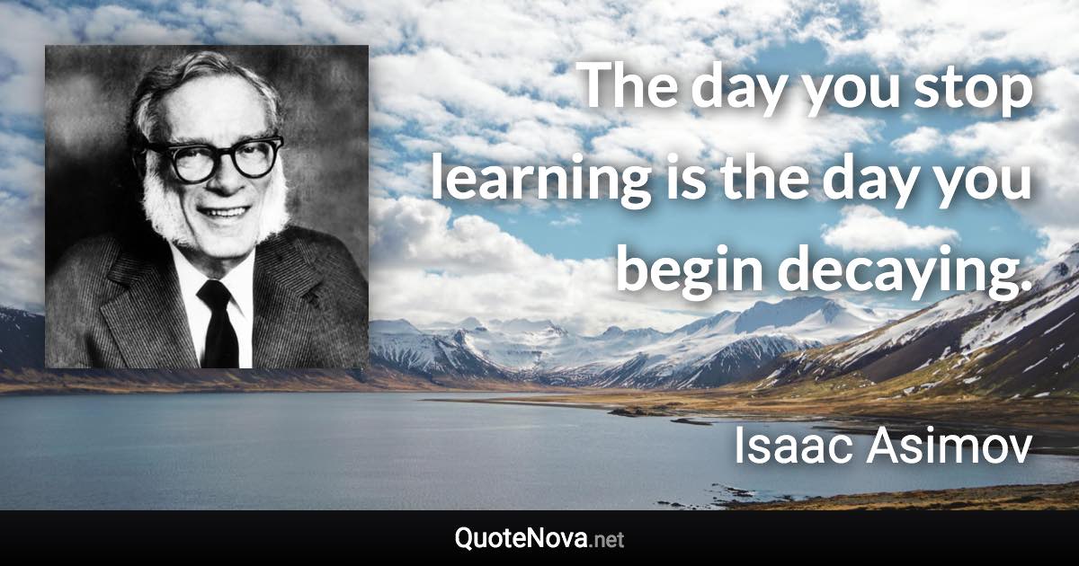 The day you stop learning is the day you begin decaying. - Isaac Asimov quote