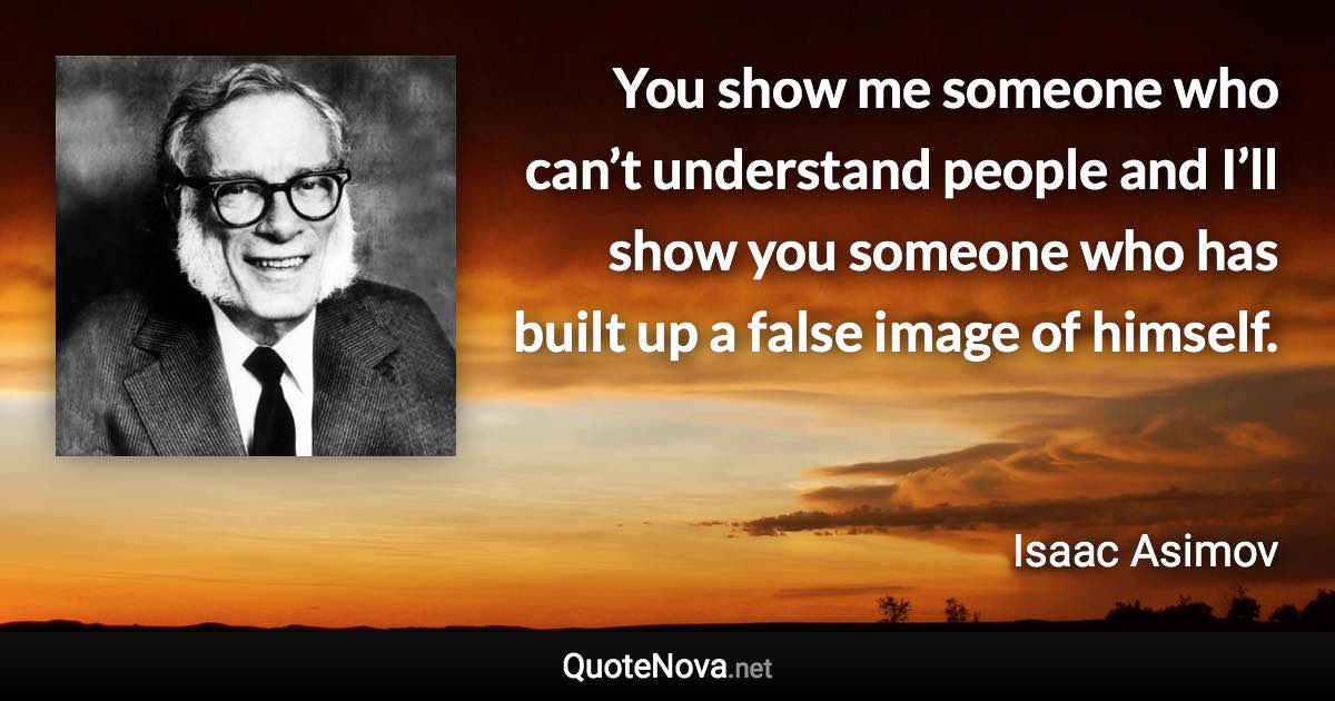 You show me someone who can’t understand people and I’ll show you someone who has built up a false image of himself. - Isaac Asimov quote