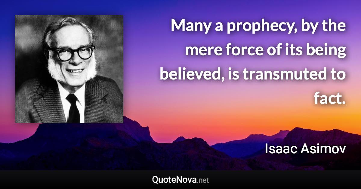 Many a prophecy, by the mere force of its being believed, is transmuted to fact. - Isaac Asimov quote