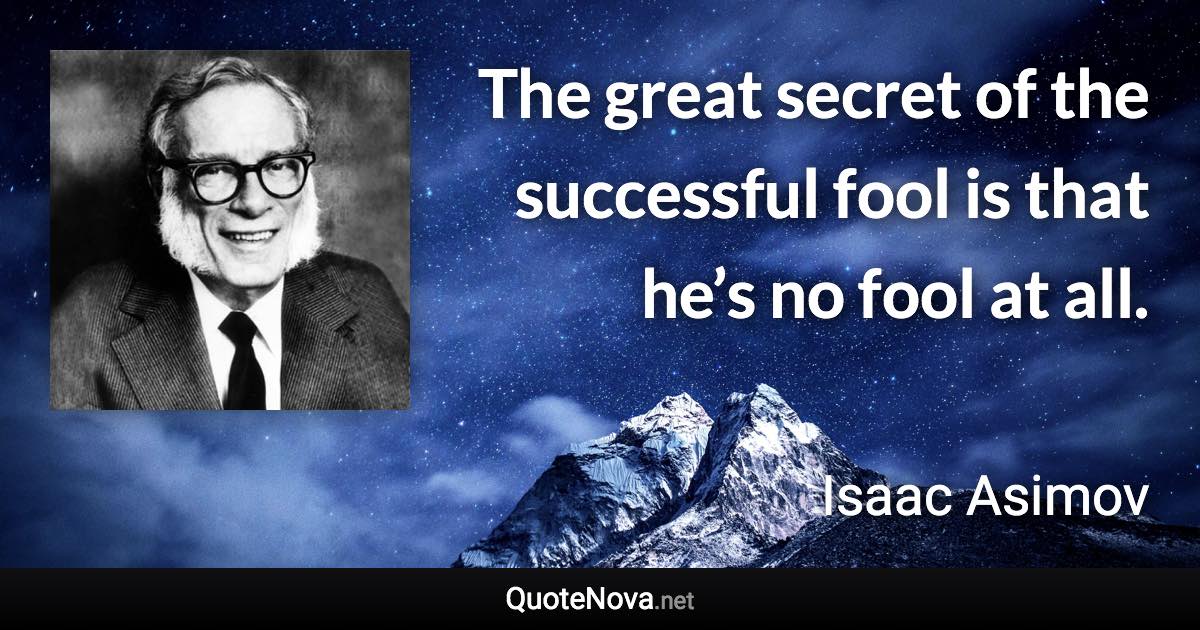 The great secret of the successful fool is that he’s no fool at all. - Isaac Asimov quote