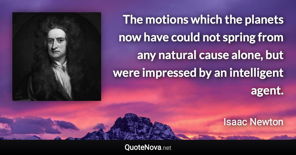 The motions which the planets now have could not spring from any natural cause alone, but were impressed by an intelligent agent. - Isaac Newton quote